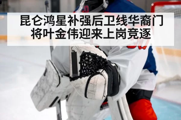 昆仑鸿星补强后卫线华裔门将叶金伟迎来上岗竞逐