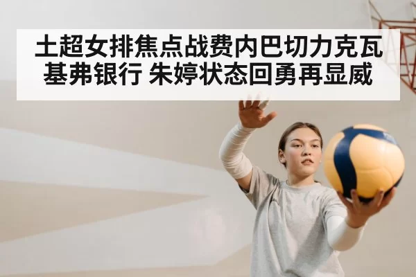 土超女排焦点战费内巴切力克瓦基弗银行 朱婷状态回勇再显威