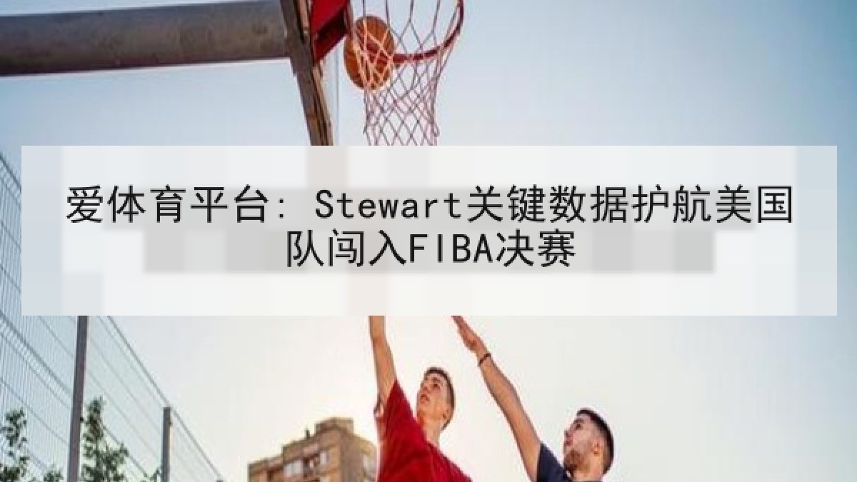 爱体育平台: Stewart关键数据护航美国队闯入FIBA决赛 爱体育平台: Stewart关键数据护航美国队闯入FIBA决赛