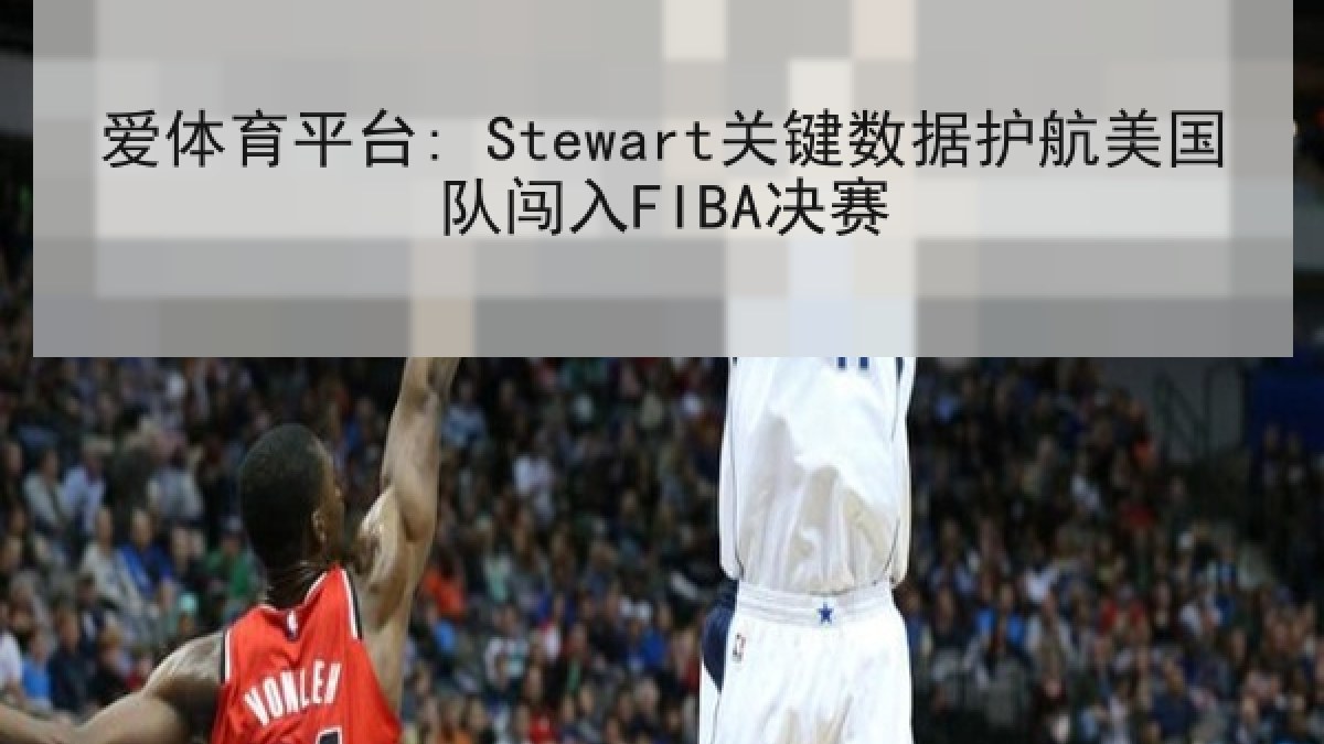 爱体育平台: Stewart关键数据护航美国队闯入FIBA决赛