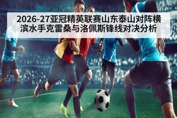2026-27亚冠精英联赛山东泰山对阵横滨水手克雷桑与洛佩斯锋线对决分析